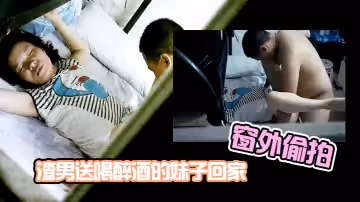 窗外偷拍渣男送喝醉酒的妹子回家趁機插妹子B_插到一半妹子醒了_渣男連忙跑了