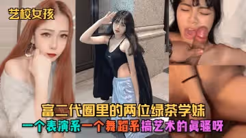 【藝校女孩】富二代圈裡的兩位綠茶學妹，一個表演系，一個舞蹈系，搞藝術的真騷呀