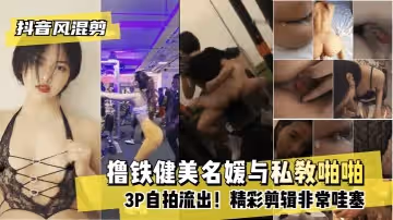 【抖音風混剪】擼鐵健美名媛與私教啪啪自拍流出！精彩剪輯非常哇塞!