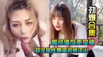 勁爆合集高顏值反差女神超淫屬性爆操視頻流出