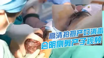 震撼流出高清拍攝產婦消毒會陰會陰側剪產子視頻流出分娩大讚婦科知識學習了女性的偉大