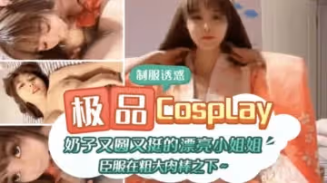 極品CospIay 奶子又圓又大的漂亮小姐姐臣服在粗大肉棒之下。