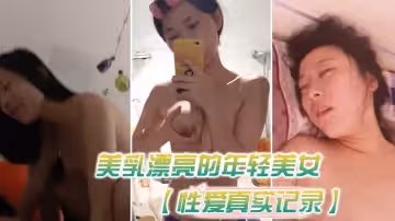 性愛真實記錄美乳漂亮的年輕美女和男友瞞著父母私自同居肏逼性愛自拍流出