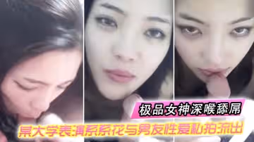 情侶自拍某大學表演系系花與男友性愛私拍流出_極品女神深喉舔屌_無套抽插_完美露臉
