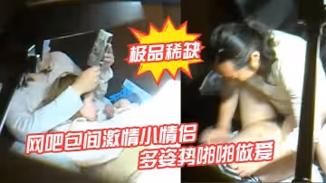 極品稀缺網吧包間激情小情侶多姿勢啪啪做愛被隔壁偷拍流出做完女孩還挑逗小弟弟