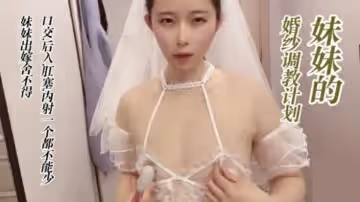 调教穿婚纱的妹妹,口交 后入 肛塞 无套内射的...