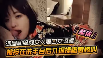 SWAG『柔依』湯屋和服痴女小人妻口交添棍被按在洗手台後入狠操嗷嗷慘叫