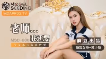 國產麻豆AV MSD MSD080 老師&amp;#8230;我還要 新人女優 蘇小新