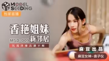 國產麻豆AV MSD MSD009 香艷姐妹新鄰居 袁子儀