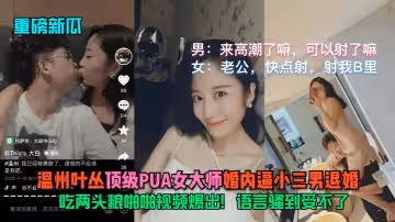 【重磅新瓜】溫州葉叢（頂級PUA女大師）婚內逼小三男退婚！吃兩頭糧啪啪視頻爆出！語言騷到受不了