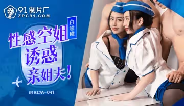91BCM-041 性感空姐誘惑親姐夫-白瞳瞳