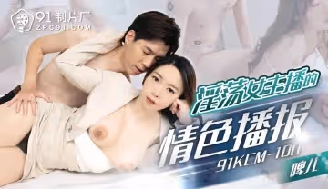 91KCM-100 淫蕩女主播的情色播報-啤兒