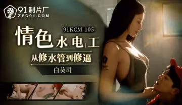 91KCM-105 情色修理工從修水道到修逼-白葵司