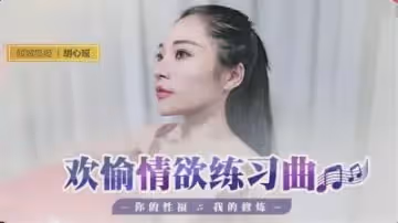 國產最新-歡愉情慾練習曲，你的性福我的修煉-胡心瑤