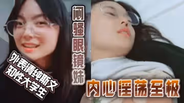 外表清純斯文知性大學生悶騷眼鏡妹內心淫蕩至極不停挑逗男友還說來呀來呀實在受不了按倒床上扒光盡情發泄