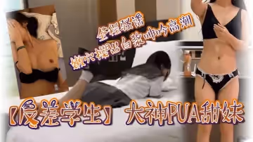 反差學生大神PUA甜妹全程騷話嫩穴操出白漿呻吟高潮