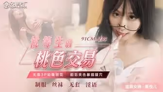 91CM235 優等生的桃色交易 無套3P輪操校花
