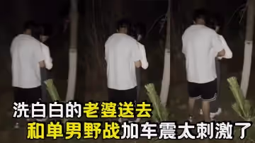 洗白白的老婆送去和單男野戰加車震太刺激了