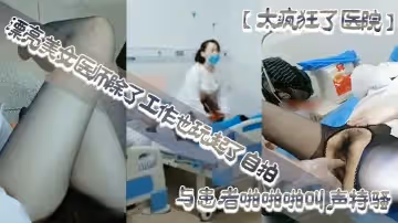 太瘋狂了醫院漂亮美女醫師除了工作也玩起了自拍性感開檔黑絲病房和處理室與患者啪啪啪叫聲特騷