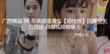 廣西橫縣96年高顏值美女胡佳婷因裸貸無力償還自慰視頻被曝光