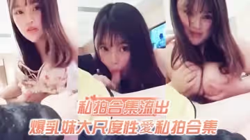 私拍合集流出爆乳妹大尺度性愛私拍合集流出和土豪無套啪啪玩奶操穴誰能比我快