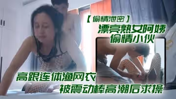 漂亮熟.女阿.偷情.小伙_想要.想要快.點癢.癢_啊.啊_使勁.快操.我老公_高跟連.體漁網衣.被震動棒高潮後求操_表情享受