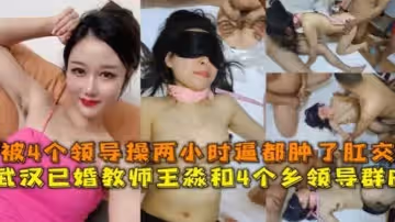 教師群P流出武漢已婚教師王淼和4個鄉領導群P視頻流出戴上眼罩項圈滴蠟猛肏四根雞巴不停斷肏穴逼都操腫了