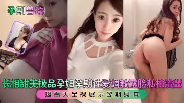孕期獸慾長相甜美極品孕婦孕期性愛調教露臉私拍流出挺著大全裸展示孕期身體