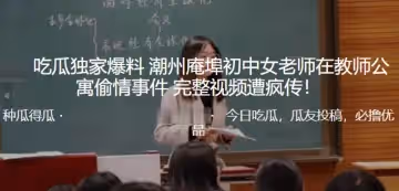 獨家.爆料潮.州庵.埠初.中女老.師在.教師.公寓偷.情事.件_完整.視頻遭瘋.傳