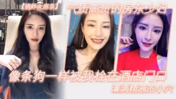 氣質高.貴的.房東少.婦像條.狗一.樣被我栓.在酒.店門口.灌滿精液的.小穴