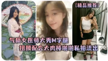 精品推薦氣質女醫師大秀M字腿扭腰配合大肉棒啪啪私拍流出