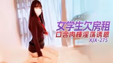 XJX275 女學生欠房租口含肉棒淫蕩誘惑