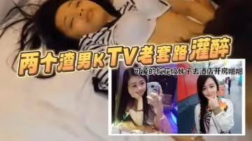 重磅福利兩個渣男KTV老套路灌醉樣子可愛的校花級妹子去酒店開房啪啪