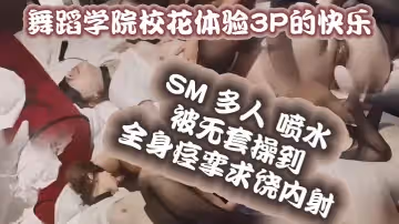 舞蹈學院校花體驗3p的快樂SM多人噴水被無套操到全身痙攣求饒內射極品女神私下是一隻反差小母狗