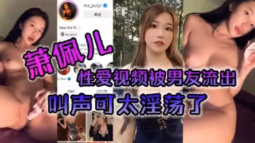 蕭佩兒性愛視頻被男友流出叫聲可太淫蕩了