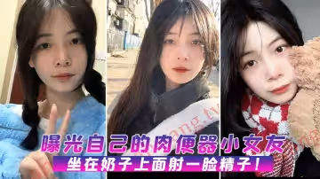 曝光肉便器女友坐在上面射臉精子