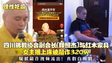 理性吃瓜四川佛教協會副會長釋照傑與紅木家具女主播上床被敲詐320W疑似敲詐視頻流出真假自辨別