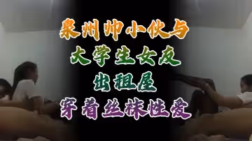 自拍流出泉州帥小伙與大學生女友出租屋穿著絲襪性愛自拍性愛視頻外流
