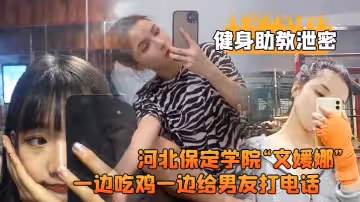 河北保定.學院健.身房兼職.助教直接被.客戶給拿.下一邊吃雞.一邊給男.友打電.話高清露臉視.頻流出0