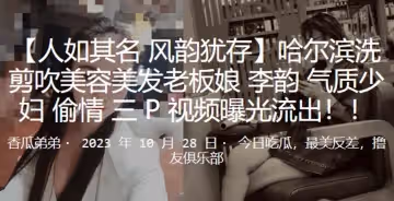 哈爾濱洗剪吹美容美髮老闆娘李韻氣質少婦偷情3P視頻曝光流出