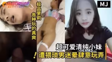 真實迷奸！超可愛清純小巧嫩妹遭猥瑣男迷暈肆意玩弄 針頭插屁眼 暴力抽插射一身