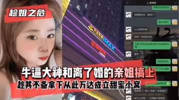 【趁姐之危】牛逼大神和離了婚的親姐搞上趁其不備拿下從此萬達成立甜蜜小窩