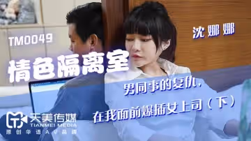 【天美傳媒】【TM0049】【情色隔離室（下）】【沈娜娜】【男同事的復仇，在我面前強插女領導】
