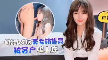 【杏吧原版】【】【極品4S店美女銷售員被客戶騙上床】