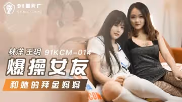 爆操女友和她的拜金媽媽（91KCM-014）麻豆傳媒